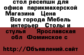 стол-ресепшн для офиса, парикмахерской, Магазина › Цена ­ 14 000 - Все города Мебель, интерьер » Столы и стулья   . Ярославская обл.,Фоминское с.